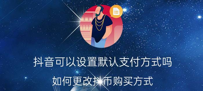 抖音可以设置默认支付方式吗 如何更改抖币购买方式？